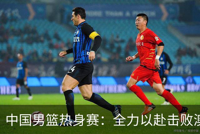 中国男篮热身赛：全力以赴击败澳大利亚，郭士强打造双塔阵容，央视直播